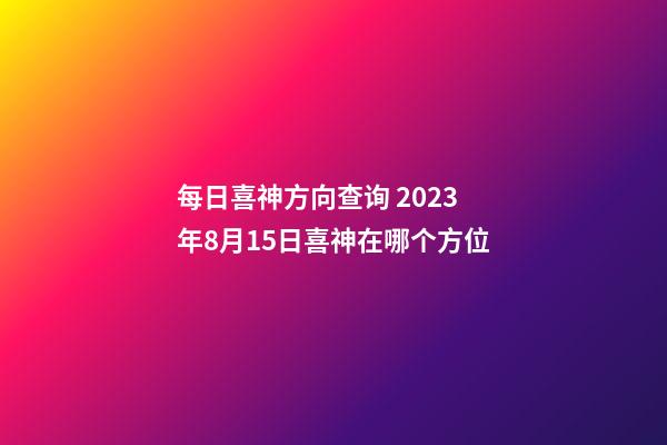 每日喜神方向查询 2023年8月15日喜神在哪个方位